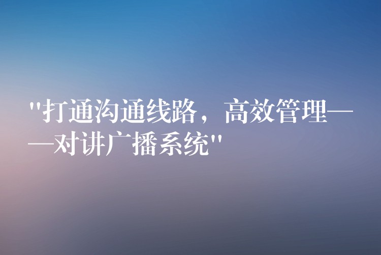  “打通溝通線路，高效管理——對(duì)講廣播系統(tǒng)”