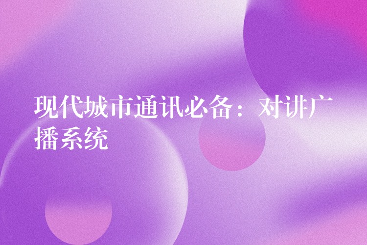 現(xiàn)代城市通訊必備:對(duì)講廣播系統(tǒng) 現(xiàn)代城市通訊必備:對(duì)講廣播系統(tǒng)