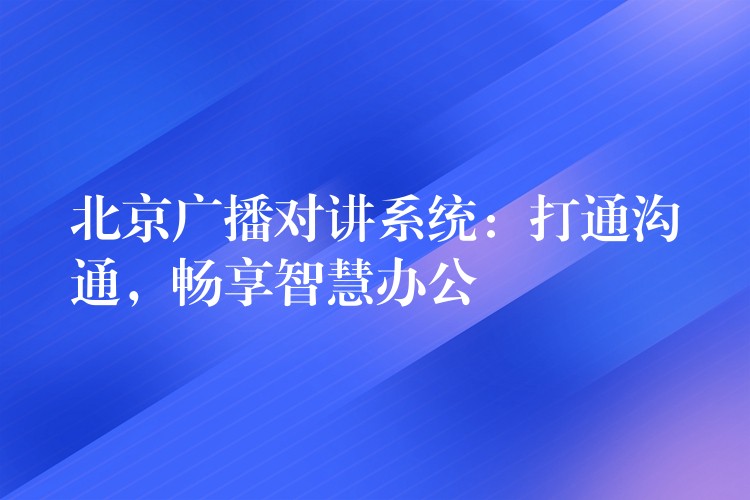  北京廣播對講系統(tǒng)：打通溝通，暢享智慧辦公