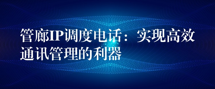 管廊IP調(diào)度電話:實(shí)現(xiàn)高效通訊管理的利器 管廊IP調(diào)度電話:實(shí)現(xiàn)高效通訊管理的利器