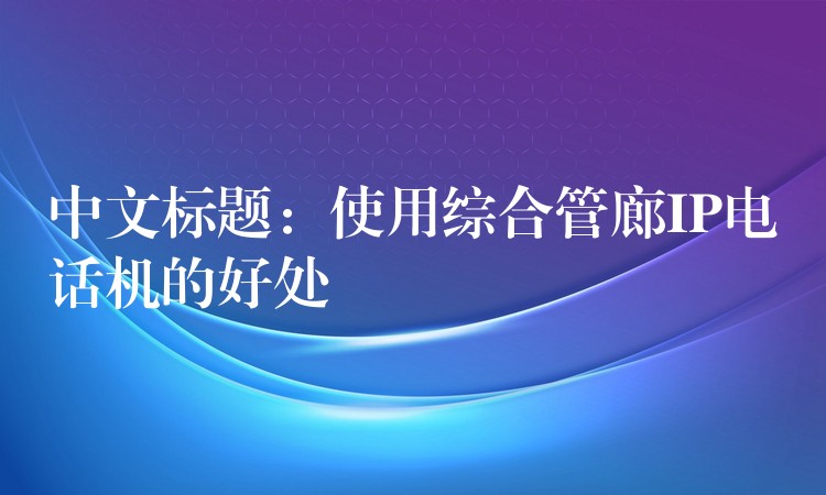 中文標(biāo)題:使用綜合管廊IP電話機(jī)的好處 中文標(biāo)題:使用綜合管廊IP電話機(jī)的好處