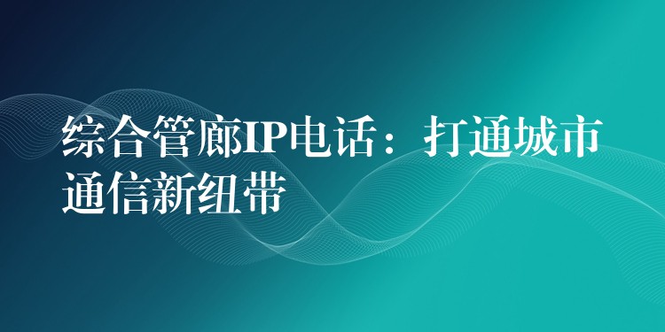 綜合管廊IP電話：打通城市通信新紐帶