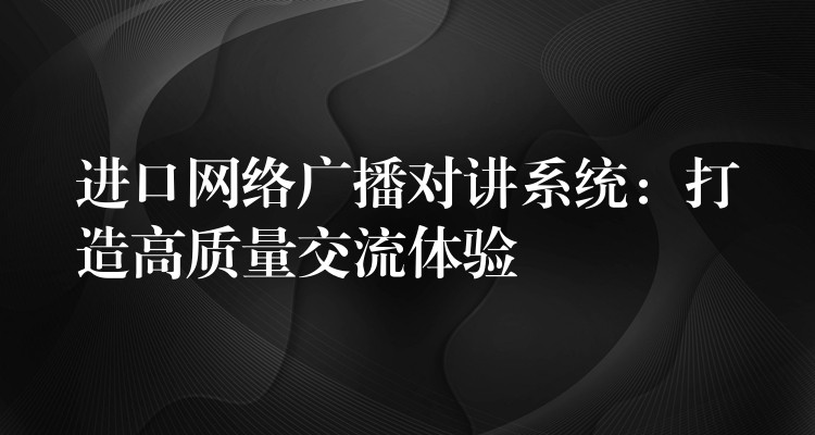 進(jìn)口網(wǎng)絡(luò)廣播對(duì)講系統(tǒng):打造高質(zhì)量交流體驗(yàn) 進(jìn)口網(wǎng)絡(luò)廣播對(duì)講系統(tǒng):打造高質(zhì)量交流體驗(yàn)