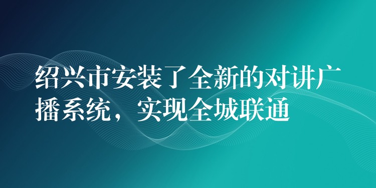 紹興市安裝了全新的對講廣播系統(tǒng)，實現(xiàn)全城聯(lián)通