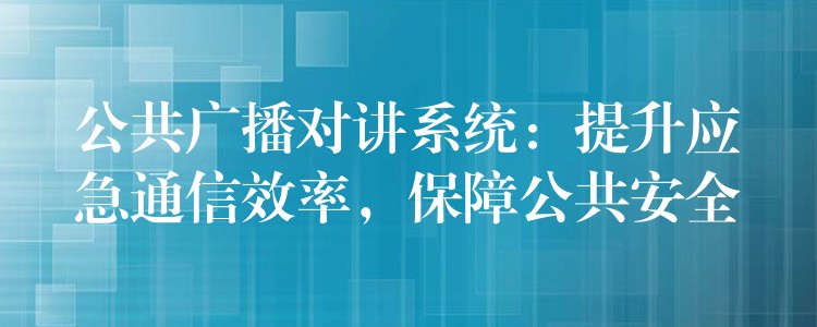  公共廣播對講系統(tǒng)：提升應急通信效率，保障公共安全