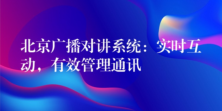 北京廣播對講系統(tǒng)：實時互動，有效管理通訊