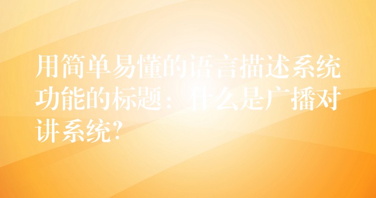 用簡單易懂的語言描述系統(tǒng)功能的標(biāo)題：什么是廣播對講系統(tǒng)？