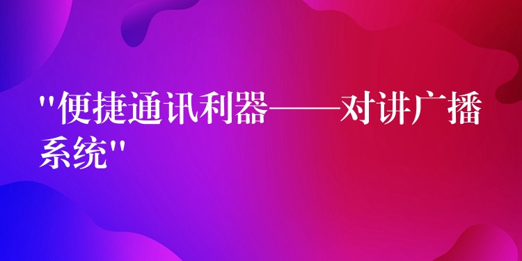 “便捷通訊利器——對講廣播系統(tǒng)” “便捷通訊利器——對講廣播系統(tǒng)”