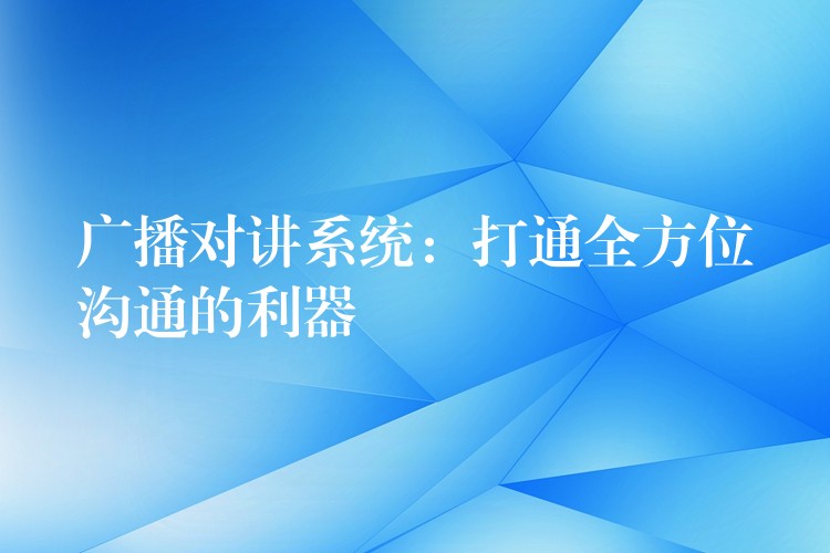 廣播對講系統(tǒng):打通全方位溝通的利器 廣播對講系統(tǒng):打通全方位溝通的利器