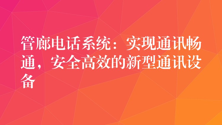  管廊電話系統(tǒng)：實(shí)現(xiàn)通訊暢通，安全高效的新型通訊設(shè)備