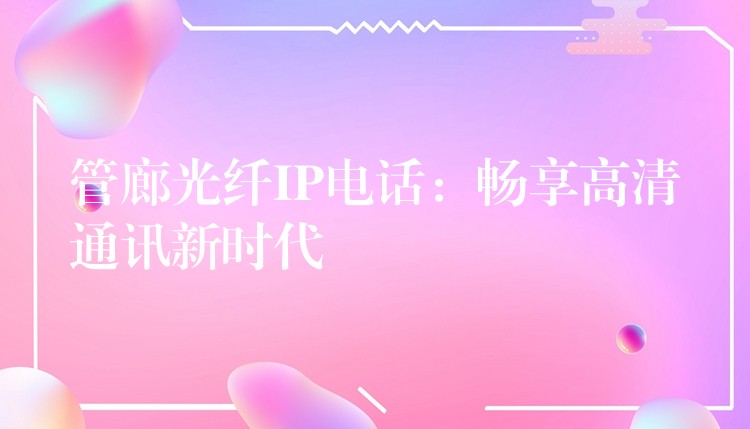  管廊光纖IP電話(huà)：暢享高清通訊新時(shí)代