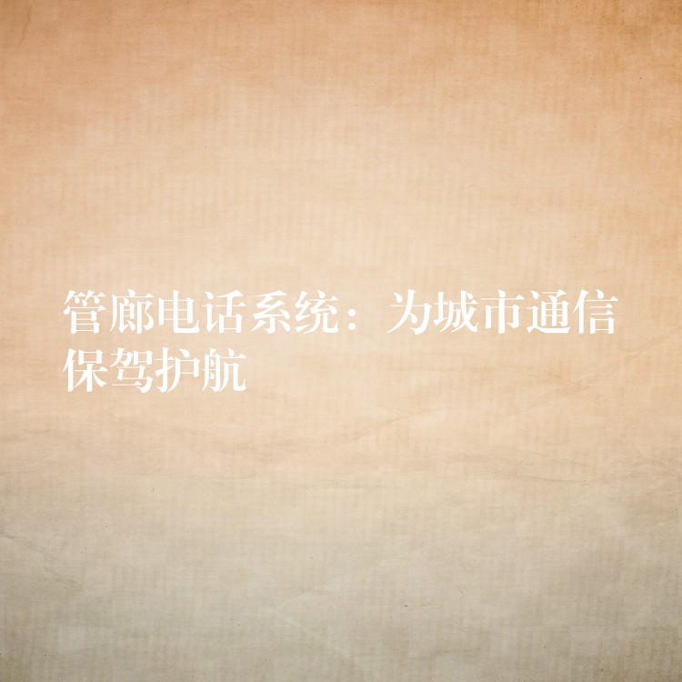 管廊電話系統(tǒng):為城市通信保駕護(hù)航 管廊電話系統(tǒng):為城市通信保駕護(hù)航