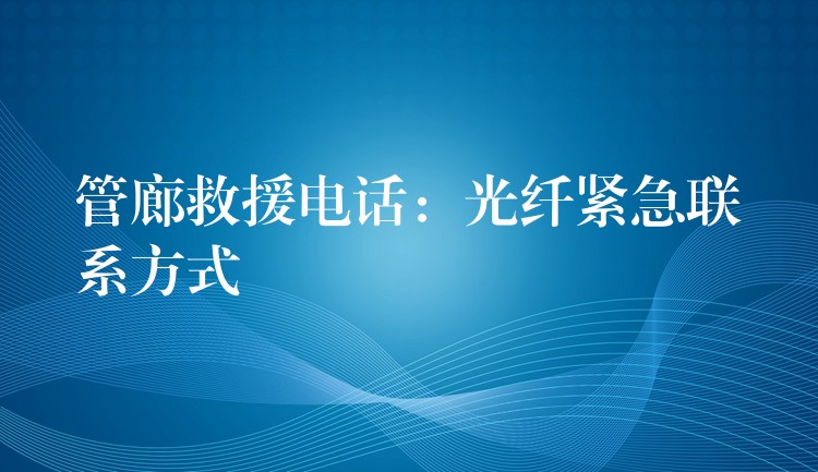 管廊救援電話:光纖緊急聯(lián)系方式 管廊救援電話:光纖緊急聯(lián)系方式
