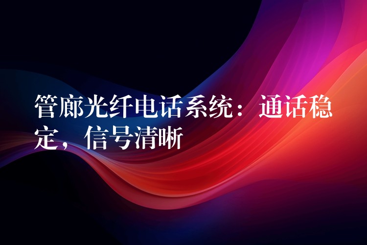  管廊光纖電話系統(tǒng)：通話穩(wěn)定，信號(hào)清晰