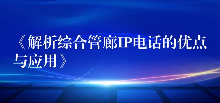 《解析綜合管廊IP電話的優(yōu)點(diǎn)與應(yīng)用》 《解析綜合管廊IP電話的優(yōu)點(diǎn)與應(yīng)用》