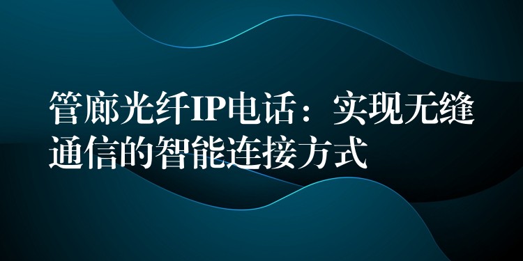 管廊光纖IP電話:實現無縫通信的智能連接方式 管廊光纖IP電話:實現無縫通信的智能連接方式