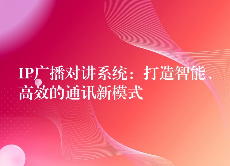 IP廣播對講系統(tǒng)：打造智能、高效的通訊新模式