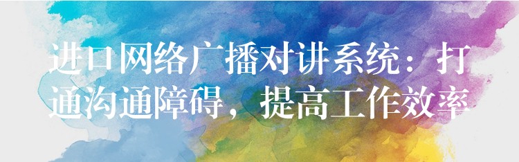進(jìn)口網(wǎng)絡(luò)廣播對講系統(tǒng)：打通溝通障礙，提高工作效率