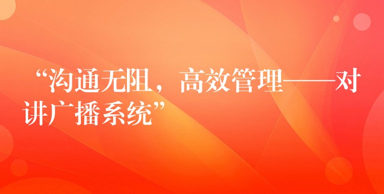  “溝通無(wú)阻，高效管理——對(duì)講廣播系統(tǒng)”
