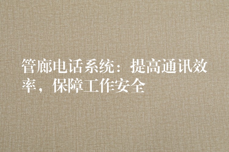  管廊電話系統(tǒng)：提高通訊效率，保障工作安全