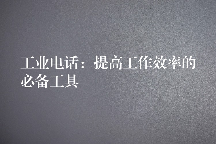  工業(yè)電話(huà)：提高工作效率的必備工具