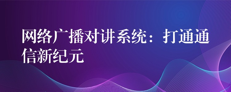 網(wǎng)絡(luò)廣播對講系統(tǒng):打通通信新紀(jì)元 網(wǎng)絡(luò)廣播對講系統(tǒng):打通通信新紀(jì)元