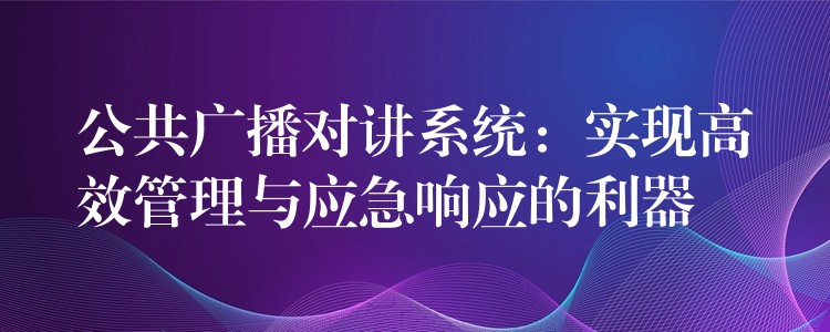  公共廣播對講系統(tǒng)：實現(xiàn)高效管理與應(yīng)急響應(yīng)的利器