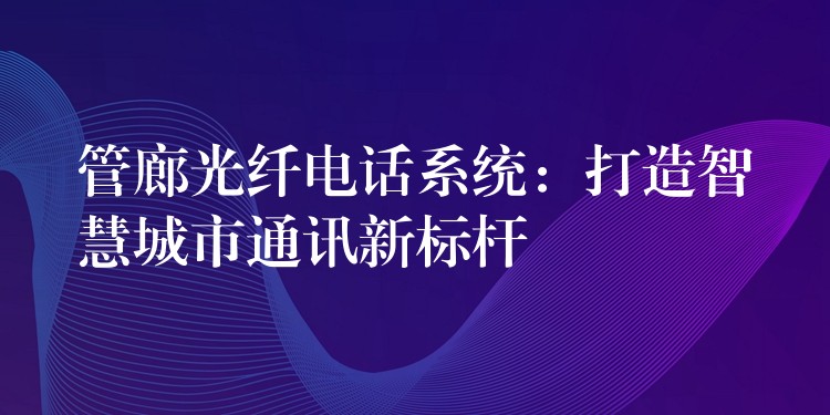 管廊光纖電話系統(tǒng):打造智慧城市通訊新標(biāo)桿 管廊光纖電話系統(tǒng):打造智慧城市通訊新標(biāo)桿