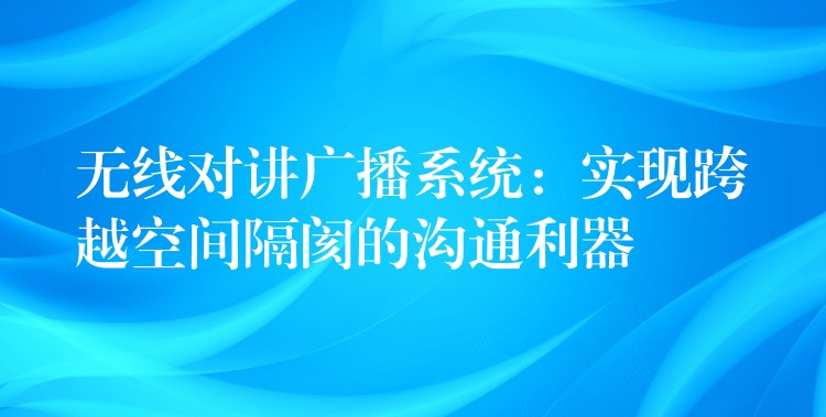 無線對講廣播系統(tǒng):實現(xiàn)跨越空間隔閡的溝通利器 無線對講廣播系統(tǒng):實現(xiàn)跨越空間隔閡的溝通利器