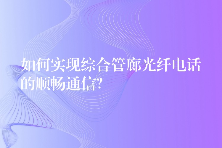 如何實現(xiàn)綜合管廊光纖電話的順暢通信？