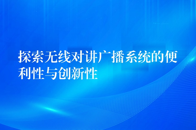 探索無線對講廣播系統(tǒng)的便利性與創(chuàng)新性 探索無線對講廣播系統(tǒng)的便利性與創(chuàng)新性