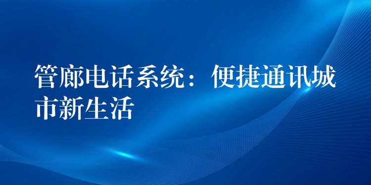 管廊電話系統(tǒng)：便捷通訊城市新生活