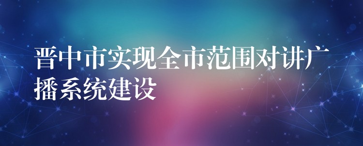 晉中市實(shí)現(xiàn)全市范圍對(duì)講廣播系統(tǒng)建設(shè) 晉中市實(shí)現(xiàn)全市范圍對(duì)講廣播系統(tǒng)建設(shè)
