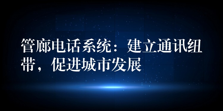  管廊電話系統(tǒng)：建立通訊紐帶，促進城市發(fā)展