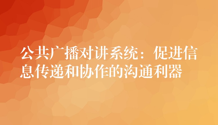 公共廣播對(duì)講系統(tǒng):促進(jìn)信息傳遞和協(xié)作的溝通利器 公共廣播對(duì)講系統(tǒng):促進(jìn)信息傳遞和協(xié)作的溝通利器