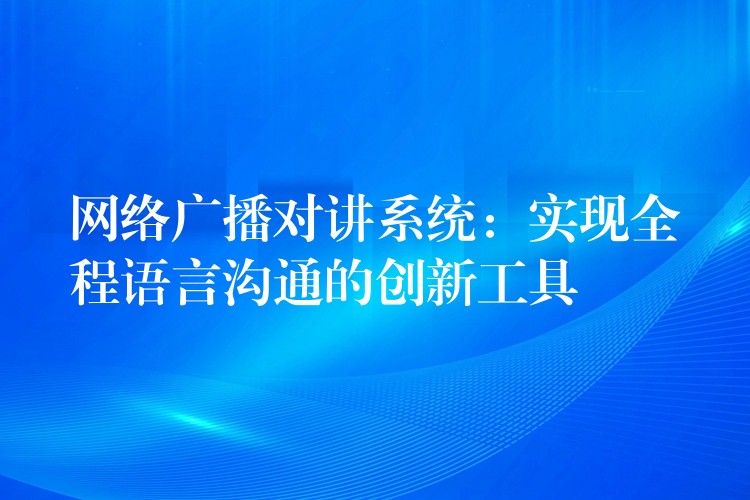 網(wǎng)絡(luò)廣播對(duì)講系統(tǒng)：實(shí)現(xiàn)全程語(yǔ)言溝通的創(chuàng)新工具