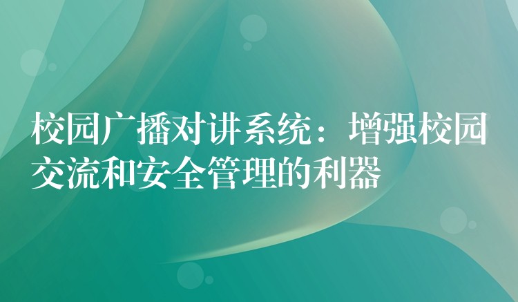 校園廣播對講系統(tǒng):增強(qiáng)校園交流和安全管理的利器 校園廣播對講系統(tǒng):增強(qiáng)校園交流和安全管理的利器