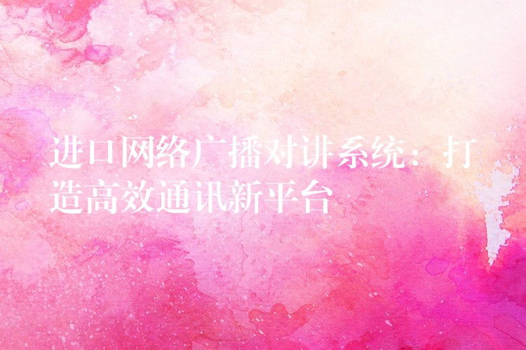 進(jìn)口網(wǎng)絡(luò)廣播對(duì)講系統(tǒng)：打造高效通訊新平臺(tái)