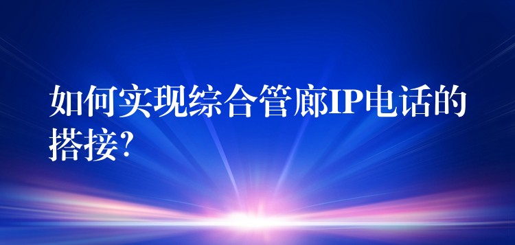  如何實(shí)現(xiàn)綜合管廊IP電話的搭接？