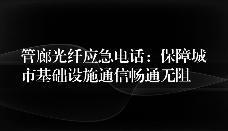  管廊光纖應急電話：保障城市基礎設施通信暢通無阻