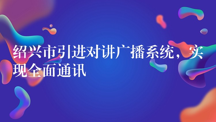  紹興市引進(jìn)對(duì)講廣播系統(tǒng)，實(shí)現(xiàn)全面通訊