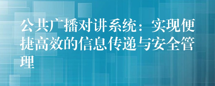 公共廣播對(duì)講系統(tǒng):實(shí)現(xiàn)便捷高效的信息傳遞與安全管理 公共廣播對(duì)講系統(tǒng):實(shí)現(xiàn)便捷高效的信息傳遞與安全管理