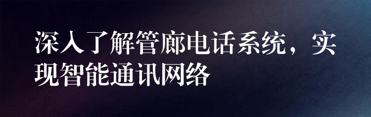  深入了解管廊電話系統(tǒng)，實(shí)現(xiàn)智能通訊網(wǎng)絡(luò)