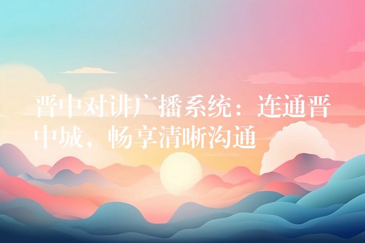 晉中對講廣播系統(tǒng)：連通晉中城，暢享清晰溝通