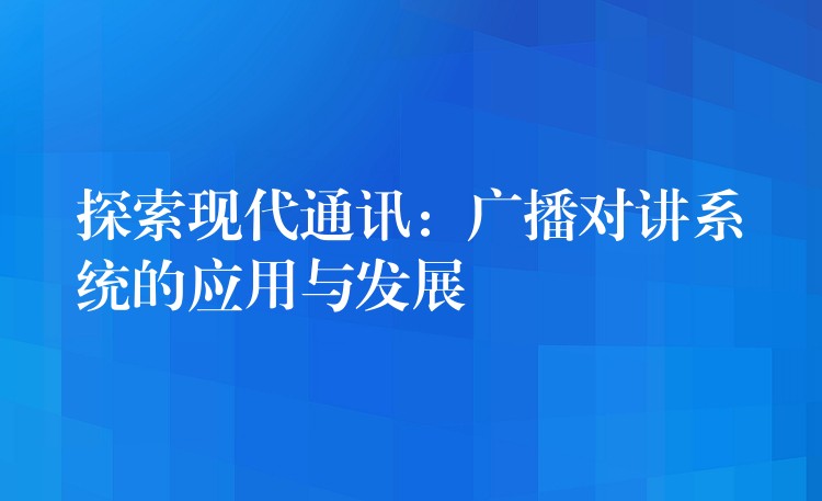  探索現(xiàn)代通訊：廣播對講系統(tǒng)的應用與發(fā)展