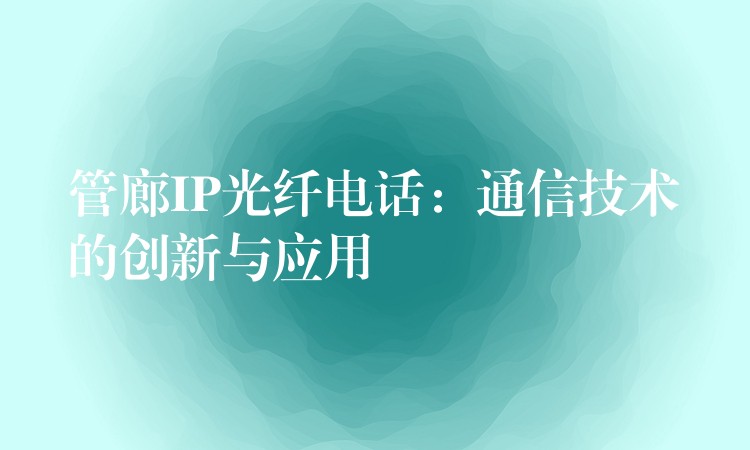 管廊IP光纖電話:通信技術(shù)的創(chuàng)新與應(yīng)用 管廊IP光纖電話:通信技術(shù)的創(chuàng)新與應(yīng)用