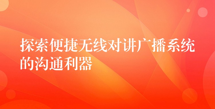 探索便捷無線對(duì)講廣播系統(tǒng)的溝通利器 探索便捷無線對(duì)講廣播系統(tǒng)的溝通利器
