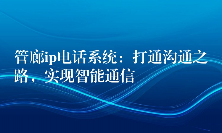  管廊ip電話系統(tǒng)：打通溝通之路，實(shí)現(xiàn)智能通信