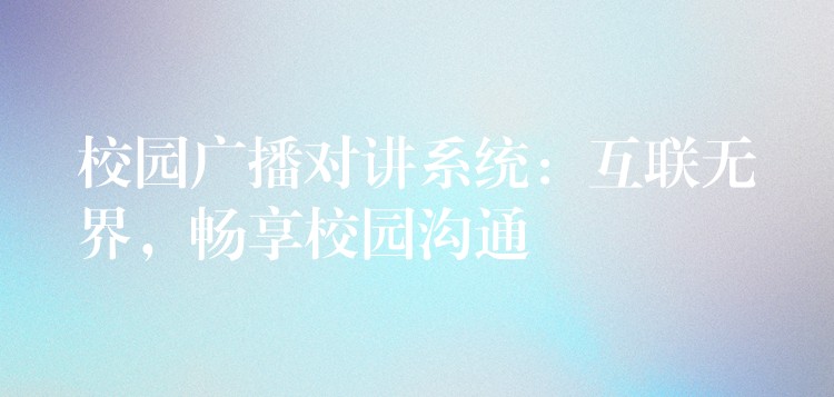  校園廣播對(duì)講系統(tǒng)：互聯(lián)無界，暢享校園溝通