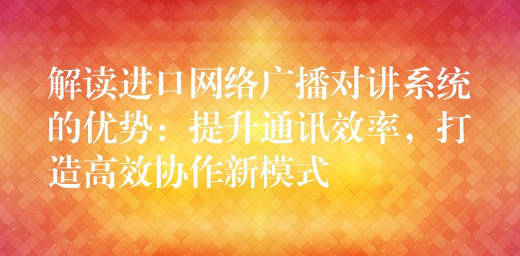  解讀進口網(wǎng)絡廣播對講系統(tǒng)的優(yōu)勢：提升通訊效率，打造高效協(xié)作新模式